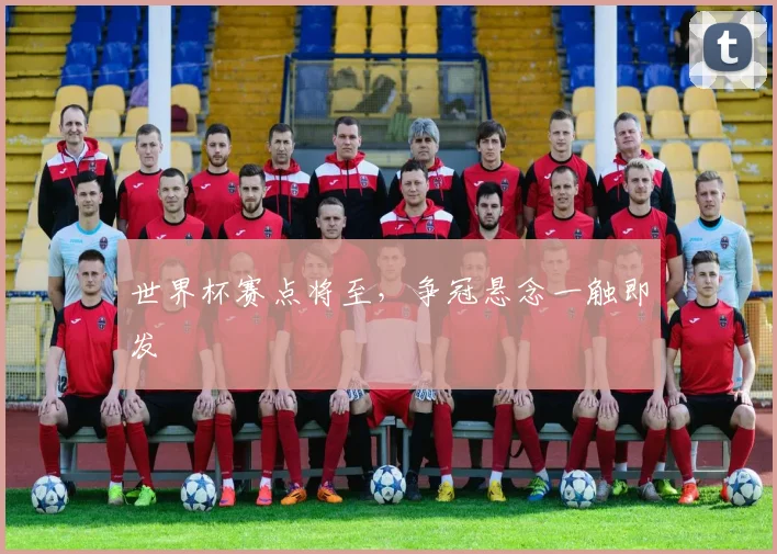 世界杯赛点将至，争冠悬念一触即发