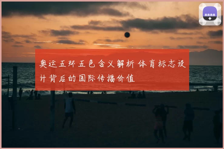 奥运五环五色含义解析 体育标志设计背后的国际传播价值