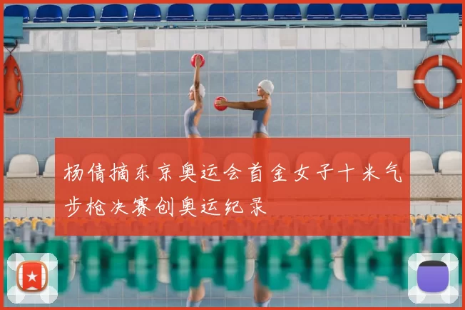 杨倩摘东京奥运会首金女子十米气步枪决赛创奥运纪录