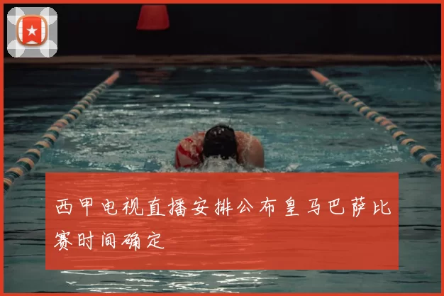 西甲电视直播安排公布皇马巴萨比赛时间确定