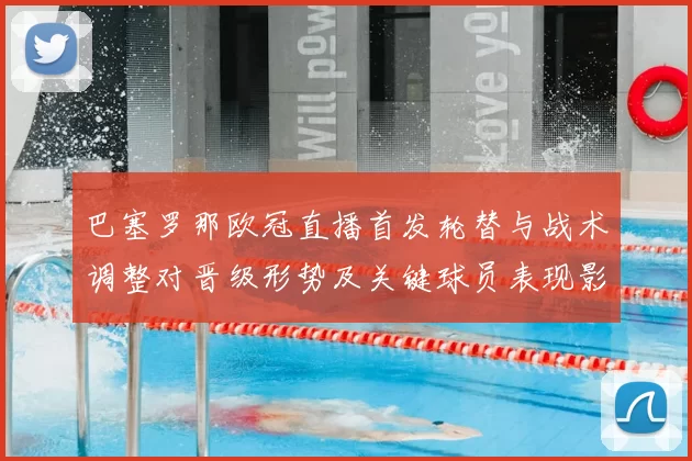 巴塞罗那欧冠直播首发轮替与战术调整对晋级形势及关键球员表现影响