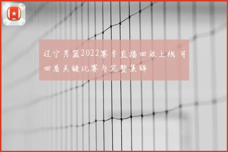 辽宁男篮2022赛季直播回放上线 可回看关键比赛与完整集锦