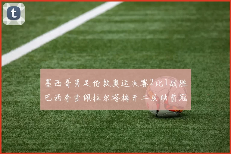 墨西哥男足伦敦奥运决赛2比1战胜巴西夺金佩拉尔塔梅开二度助首冠