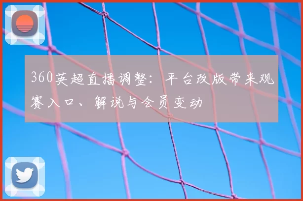 360英超直播调整：平台改版带来观赛入口、解说与会员变动