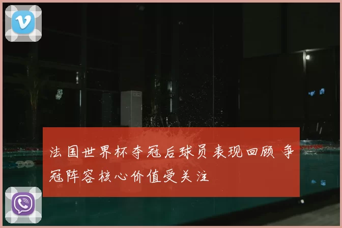 法国世界杯夺冠后球员表现回顾 争冠阵容核心价值受关注