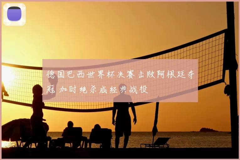 德国巴西世界杯决赛击败阿根廷夺冠 加时绝杀成经典战役