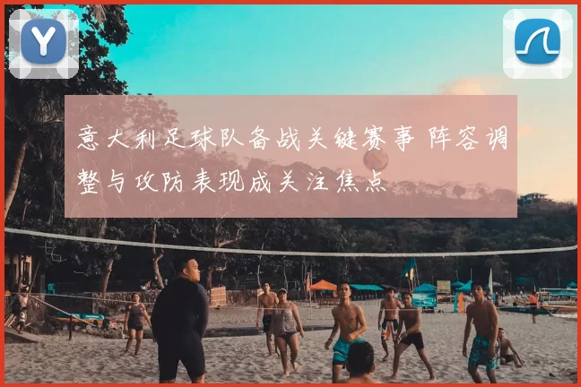 意大利足球队备战关键赛事 阵容调整与攻防表现成关注焦点