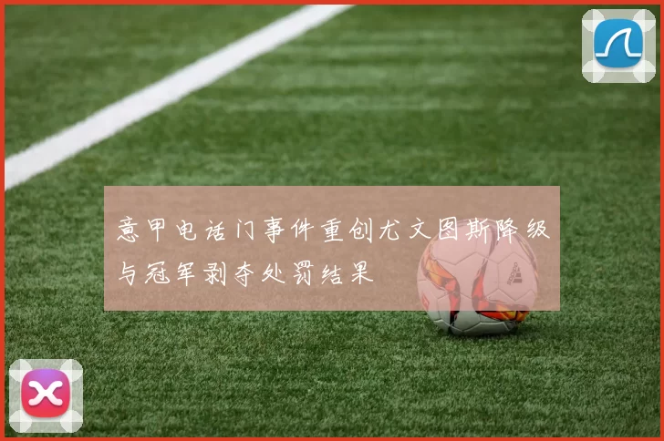 意甲电话门事件重创尤文图斯降级与冠军剥夺处罚结果