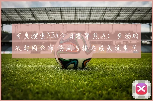 百度搜索NBA今日赛事焦点：多场对决时间公布 伤病与排名成关注重点