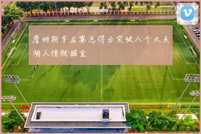 詹姆斯季后赛总得分突破八千大关湖人惜败掘金