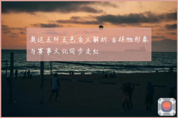 奥运五环五色含义解析 吉祥物形象与赛事文化同步走红