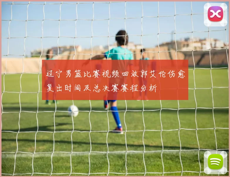 辽宁男篮比赛视频回放郭艾伦伤愈复出时间及总决赛赛程分析