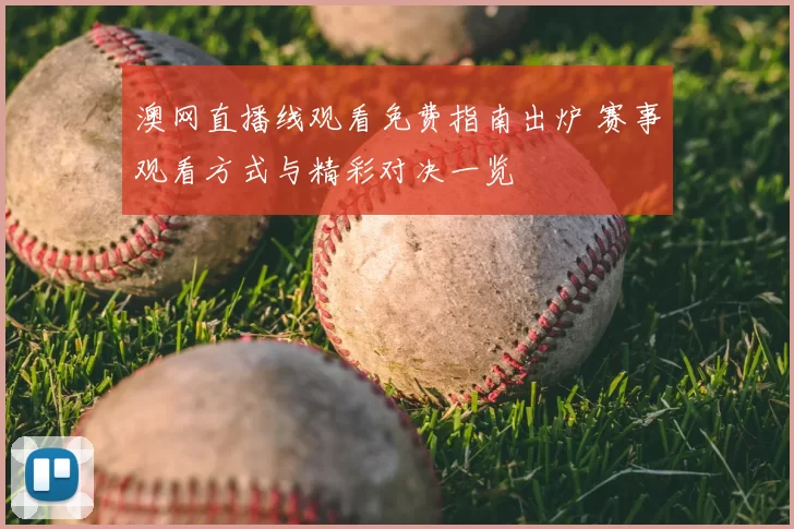 澳网直播线观看免费指南出炉 赛事观看方式与精彩对决一览