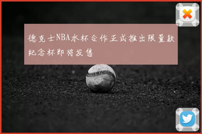德克士NBA水杯合作正式推出限量款纪念杯即将发售