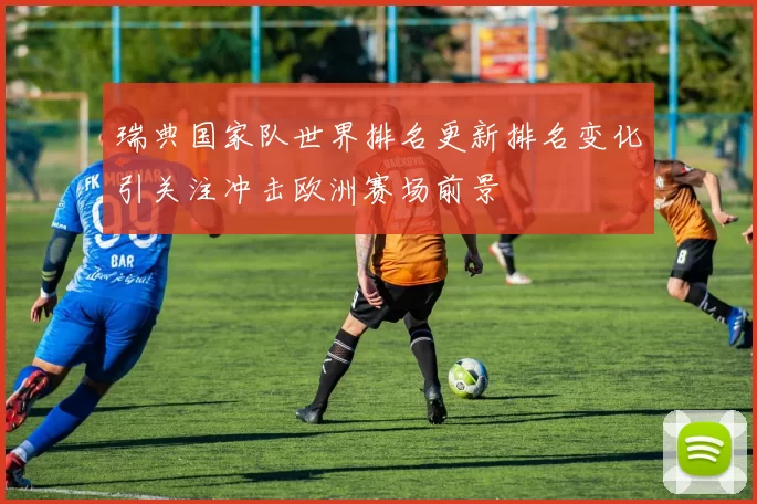 瑞典国家队世界排名更新排名变化引关注冲击欧洲赛场前景