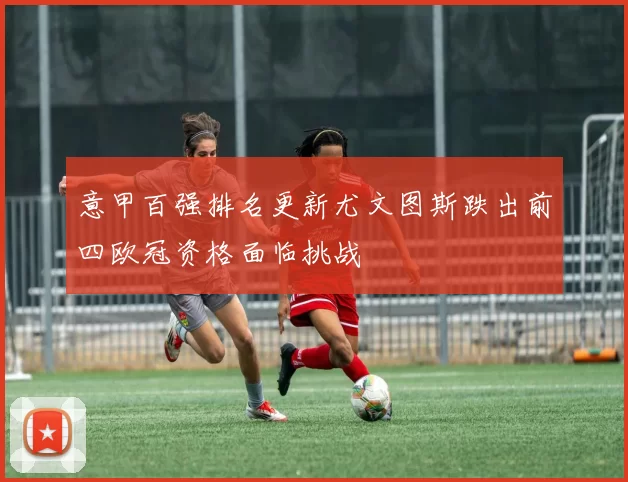意甲百强排名更新尤文图斯跌出前四欧冠资格面临挑战