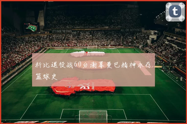 科比退役战60分谢幕曼巴精神永存篮球史