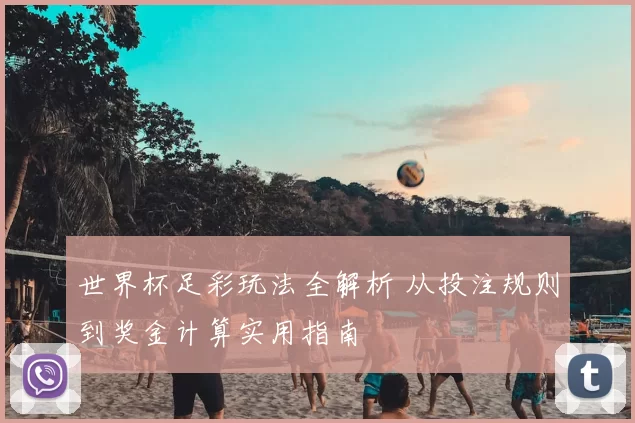 世界杯足彩玩法全解析 从投注规则到奖金计算实用指南