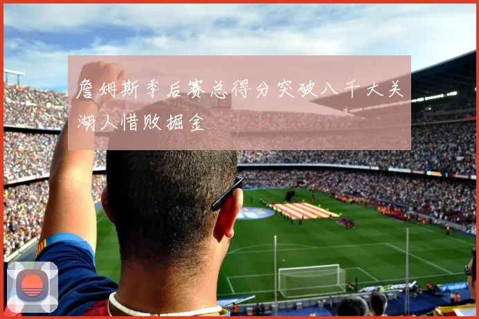 詹姆斯季后赛总得分突破八千大关湖人惜败掘金