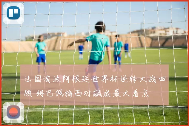 法国淘汰阿根廷世界杯逆转大战回顾 姆巴佩梅西对飙成最大看点