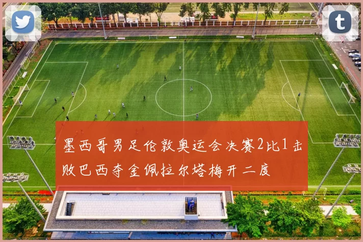 墨西哥男足伦敦奥运会决赛2比1击败巴西夺金佩拉尔塔梅开二度