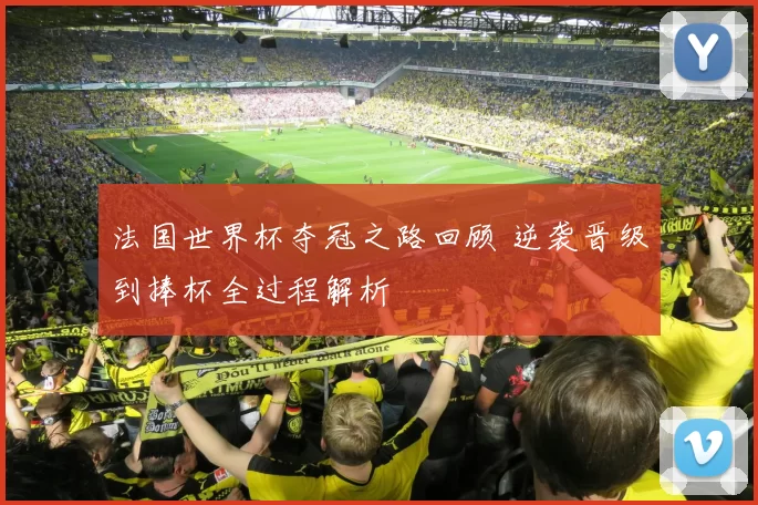 法国世界杯夺冠之路回顾 逆袭晋级到捧杯全过程解析