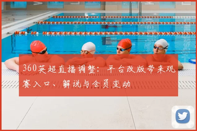 360英超直播调整：平台改版带来观赛入口、解说与会员变动