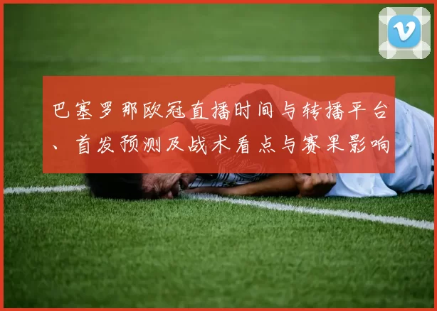 巴塞罗那欧冠直播时间与转播平台、首发预测及战术看点与赛果影响