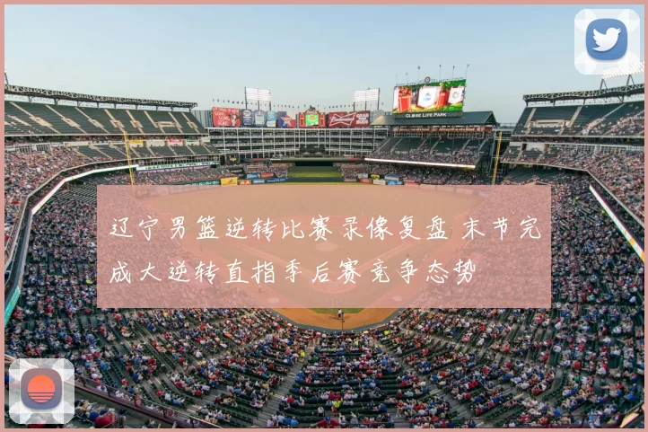 辽宁男篮逆转比赛录像复盘 末节完成大逆转直指季后赛竞争态势