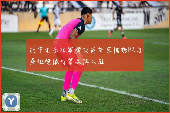 西甲电竞联赛赞助商阵容揭晓EA与桑坦德银行等品牌入驻
