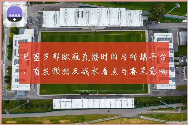 巴塞罗那欧冠直播时间与转播平台、首发预测及战术看点与赛果影响