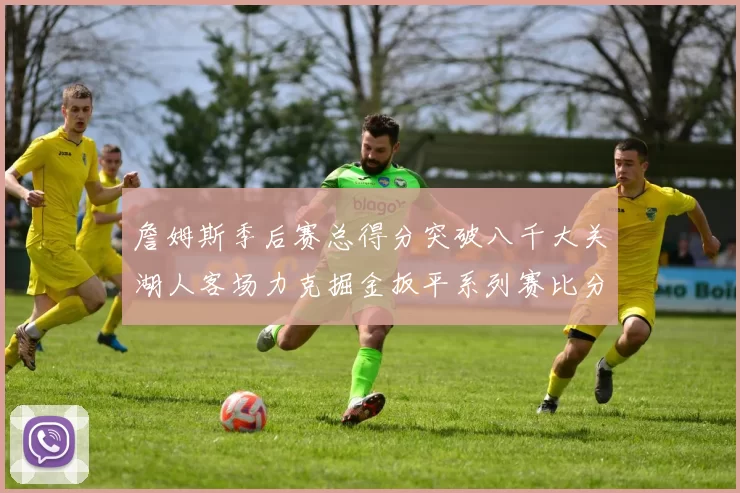 詹姆斯季后赛总得分突破八千大关湖人客场力克掘金扳平系列赛比分