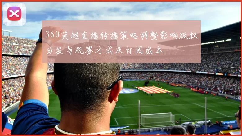 360英超直播转播策略调整影响版权分发与观赛方式及订阅成本