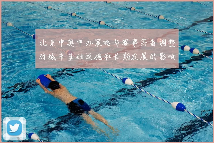北京申奥申办策略与赛事筹备调整对城市基础设施和长期发展的影响