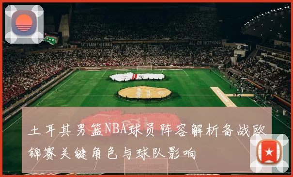 土耳其男篮NBA球员阵容解析备战欧锦赛关键角色与球队影响