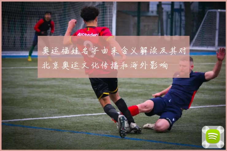 奥运福娃名字由来含义解读及其对北京奥运文化传播和海外影响