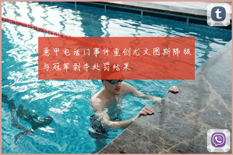 意甲电话门事件重创尤文图斯降级与冠军剥夺处罚结果