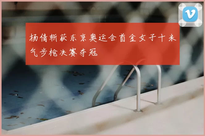 杨倩斩获东京奥运会首金女子十米气步枪决赛夺冠