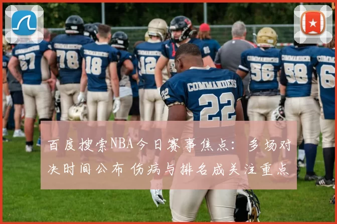 百度搜索NBA今日赛事焦点：多场对决时间公布 伤病与排名成关注重点