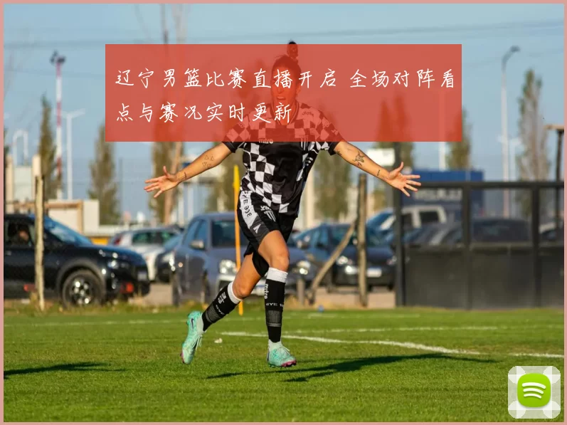 辽宁男篮比赛直播开启 全场对阵看点与赛况实时更新