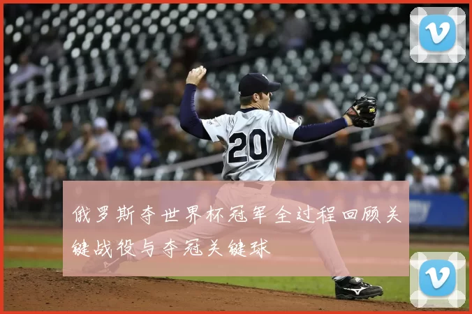 俄罗斯夺世界杯冠军全过程回顾关键战役与夺冠关键球