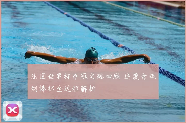 法国世界杯夺冠之路回顾 逆袭晋级到捧杯全过程解析