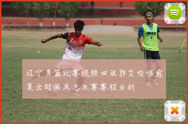 辽宁男篮比赛视频回放郭艾伦伤愈复出时间及总决赛赛程分析