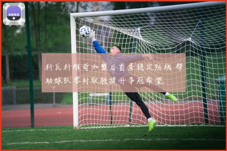 科瓦科维奇加盟后首秀稳定防线 帮助球队零封取胜提升争冠希望