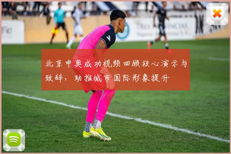 北京申奥成功视频回顾核心演示与致辞，助推城市国际形象提升