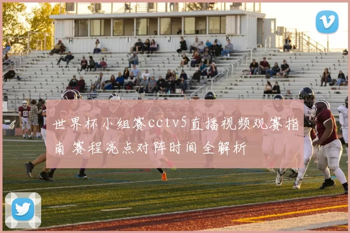 世界杯小组赛cctv5直播视频观赛指南 赛程亮点对阵时间全解析