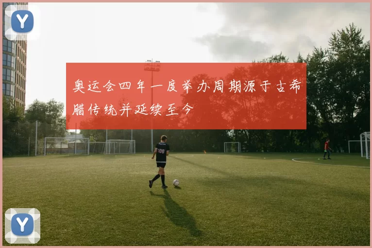 奥运会四年一度举办周期源于古希腊传统并延续至今