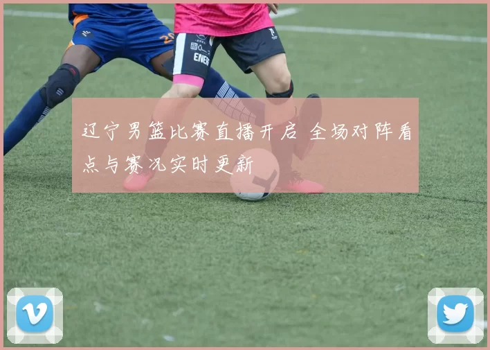 辽宁男篮比赛直播开启 全场对阵看点与赛况实时更新