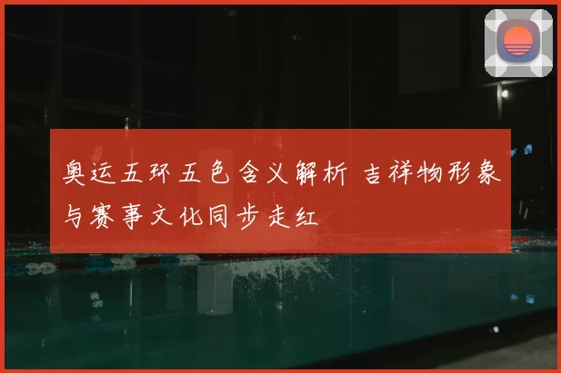 奥运五环五色含义解析 吉祥物形象与赛事文化同步走红