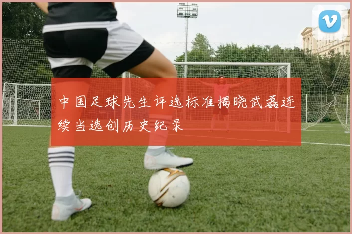 中国足球先生评选标准揭晓武磊连续当选创历史纪录